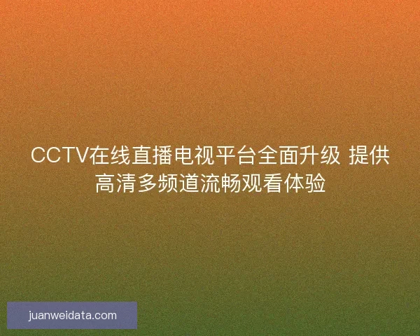 CCTV在线直播电视平台全面升级 提供高清多频道流畅观看体验