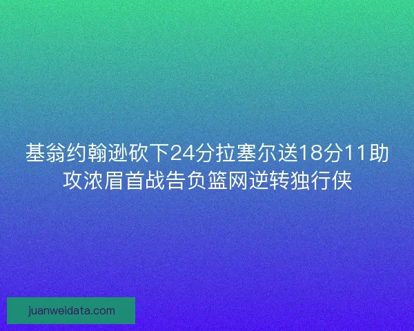 基翁约翰逊砍下24分拉塞尔送18分11助攻浓眉首战告负篮网逆转独行侠
