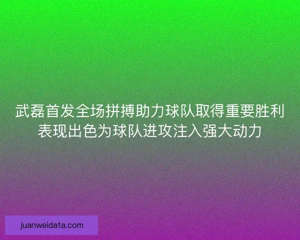 武磊首发全场拼搏助力球队取得重要胜利表现出色为球队进攻注入强大动力 武磊首发全场拼搏助力球队取得重要胜利表现出色为球队进攻注入强大动力