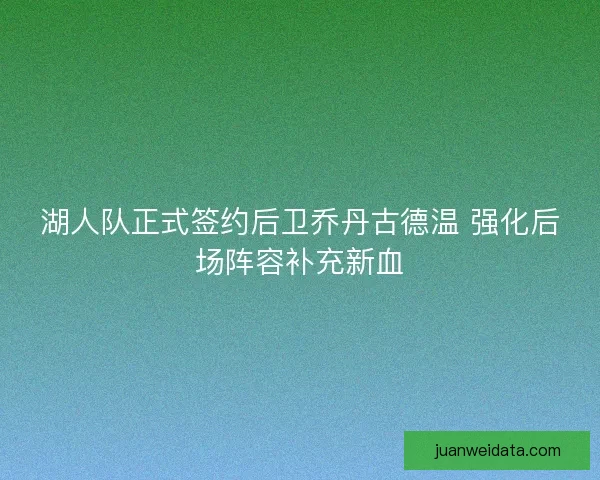 湖人队正式签约后卫乔丹古德温 强化后场阵容补充新血
