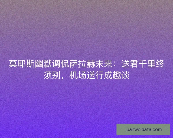 莫耶斯幽默调侃萨拉赫未来：送君千里终须别，机场送行成趣谈