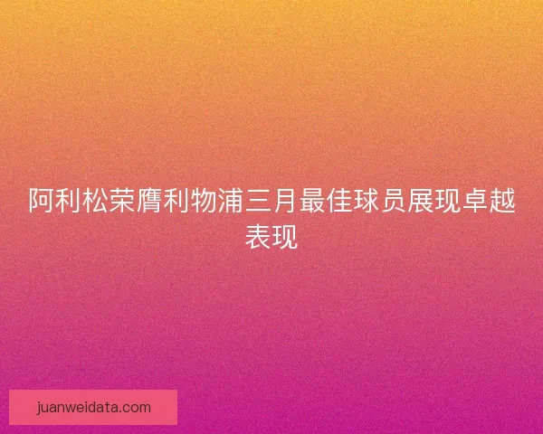 阿利松荣膺利物浦三月最佳球员展现卓越表现 阿利松荣膺利物浦三月最佳球员展现卓越表现