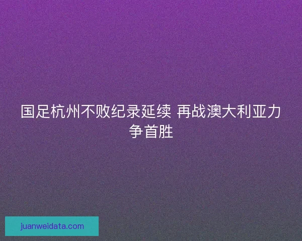 国足杭州不败纪录延续 再战澳大利亚力争首胜