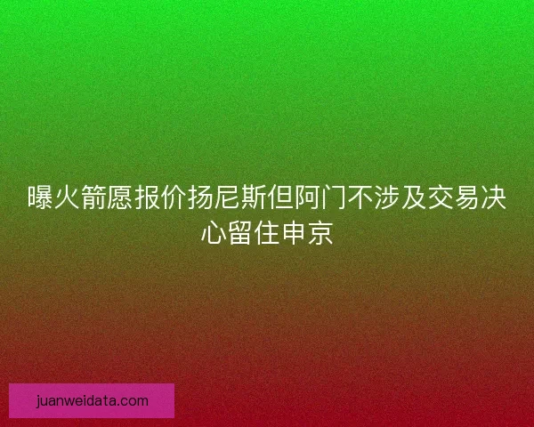曝火箭愿报价扬尼斯但阿门不涉及交易决心留住申京