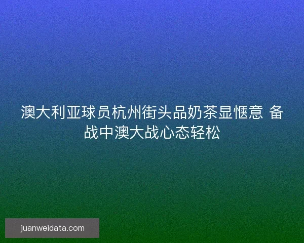 澳大利亚球员杭州街头品奶茶显惬意 备战中澳大战心态轻松