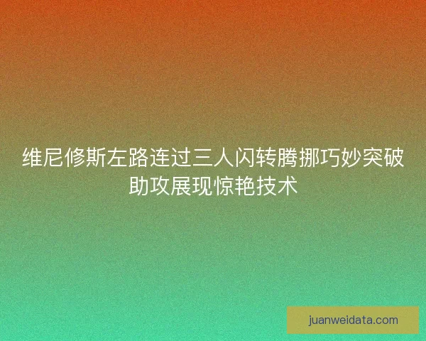 维尼修斯左路连过三人闪转腾挪巧妙突破助攻展现惊艳技术
