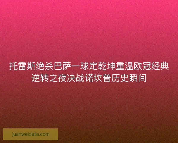托雷斯绝杀巴萨一球定乾坤重温欧冠经典逆转之夜决战诺坎普历史瞬间 托雷斯绝杀巴萨一球定乾坤重温欧冠经典逆转之夜决战诺坎普历史瞬间