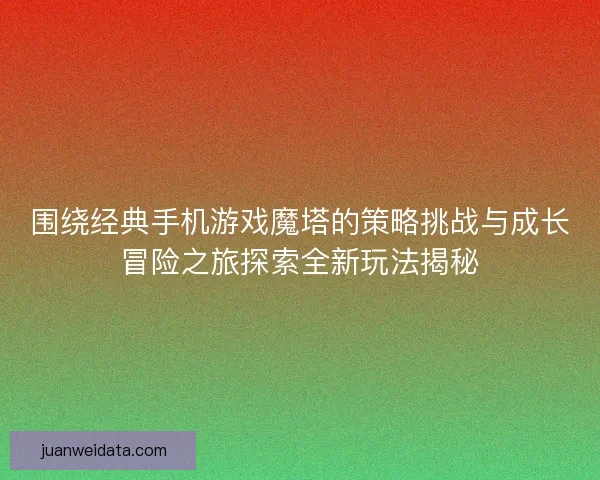 围绕经典手机游戏魔塔的策略挑战与成长冒险之旅探索全新玩法揭秘