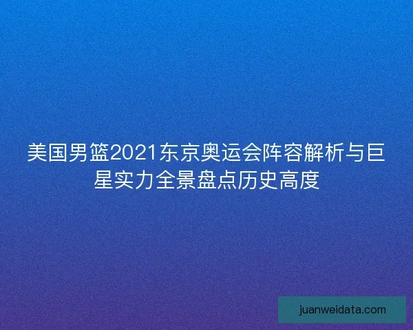 美国男篮2021东京奥运会阵容解析与巨星实力全景盘点历史高度