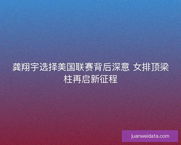 龚翔宇选择美国联赛背后深意 女排顶梁柱再启新征程 龚翔宇选择美国联赛背后深意 女排顶梁柱再启新征程