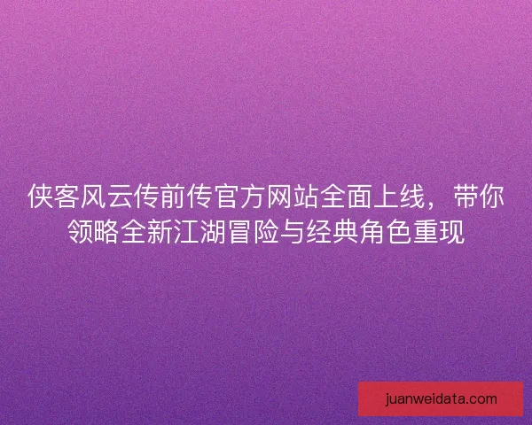 侠客风云传前传官方网站全面上线，带你领略全新江湖冒险与经典角色重现