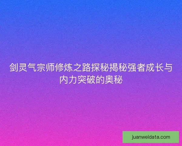 剑灵气宗师修炼之路探秘揭秘强者成长与内力突破的奥秘