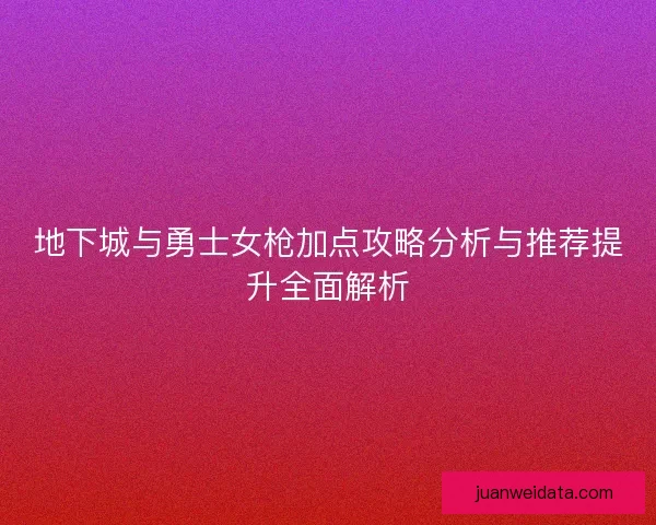 地下城与勇士女枪加点攻略分析与推荐提升全面解析