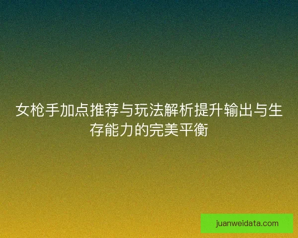 女枪手加点推荐与玩法解析提升输出与生存能力的完美平衡