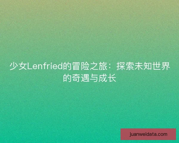 少女Lenfried的冒险之旅：探索未知世界的奇遇与成长