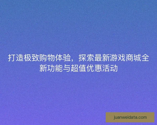 打造极致购物体验，探索最新游戏商城全新功能与超值优惠活动