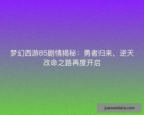梦幻西游85剧情揭秘：勇者归来，逆天改命之路再度开启