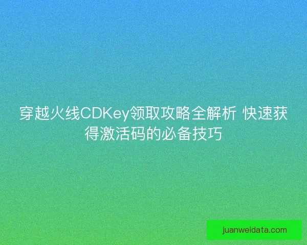 穿越火线CDKey领取攻略全解析 快速获得激活码的必备技巧