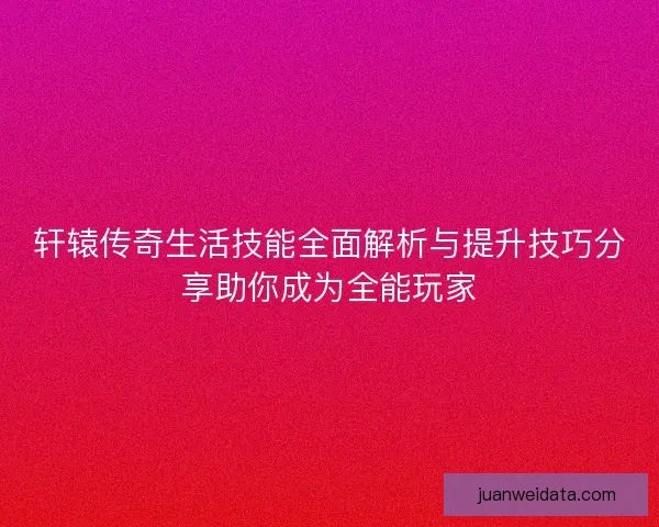 轩辕传奇生活技能全面解析与提升技巧分享助你成为全能玩家 轩辕传奇生活技能全面解析与提升技巧分享助你成为全能玩家