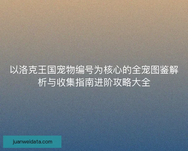 以洛克王国宠物编号为核心的全宠图鉴解析与收集指南进阶攻略大全