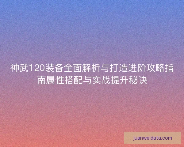 神武120装备全面解析与打造进阶攻略指南属性搭配与实战提升秘诀