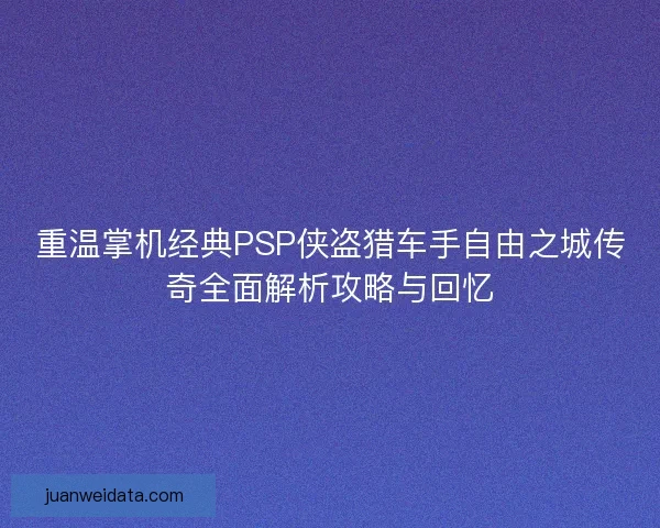 重温掌机经典PSP侠盗猎车手自由之城传奇全面解析攻略与回忆 重温掌机经典PSP侠盗猎车手自由之城传奇全面解析攻略与回忆