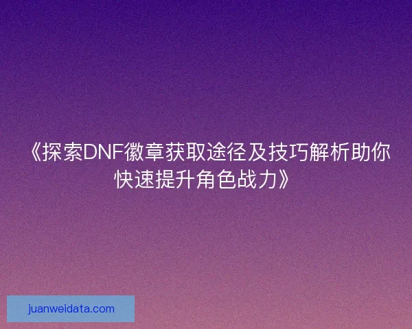 《探索DNF徽章获取途径及技巧解析助你快速提升角色战力》 《探索DNF徽章获取途径及技巧解析助你快速提升角色战力》