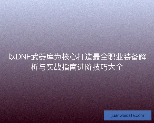 以DNF武器库为核心打造最全职业装备解析与实战指南进阶技巧大全 以DNF武器库为核心打造最全职业装备解析与实战指南进阶技巧大全
