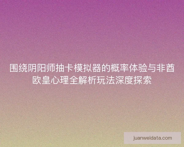 围绕阴阳师抽卡模拟器的概率体验与非酋欧皇心理全解析玩法深度探索