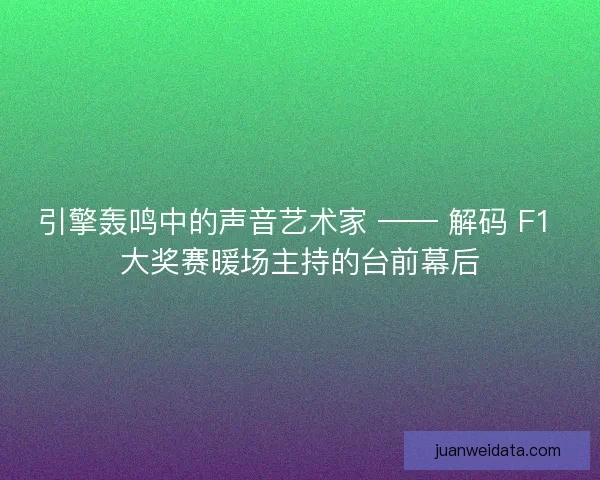 引擎轰鸣中的声音艺术家 —— 解码 F1 大奖赛暖场主持的台前幕后
