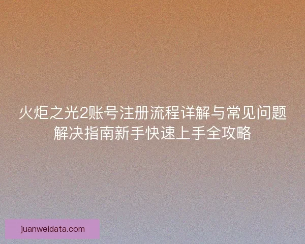 火炬之光2账号注册流程详解与常见问题解决指南新手快速上手全攻略