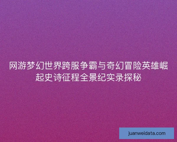 网游梦幻世界跨服争霸与奇幻冒险英雄崛起史诗征程全景纪实录探秘