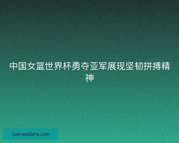 中国女篮世界杯勇夺亚军展现坚韧拼搏精神