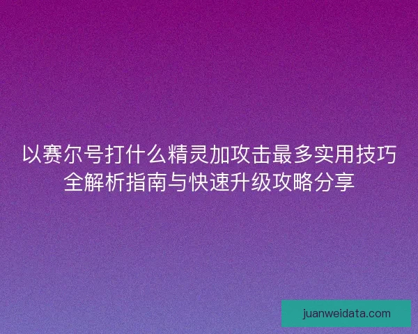 以赛尔号打什么精灵加攻击最多实用技巧全解析指南与快速升级攻略分享 以赛尔号打什么精灵加攻击最多实用技巧全解析指南与快速升级攻略分享