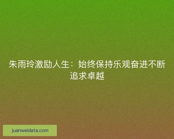 朱雨玲激励人生:始终保持乐观奋进不断追求卓越 朱雨玲激励人生:始终保持乐观奋进不断追求卓越