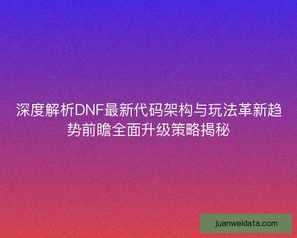 深度解析DNF最新代码架构与玩法革新趋势前瞻全面升级策略揭秘 深度解析DNF最新代码架构与玩法革新趋势前瞻全面升级策略揭秘