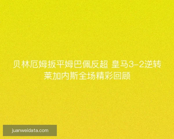 贝林厄姆扳平姆巴佩反超 皇马3-2逆转莱加内斯全场精彩回顾