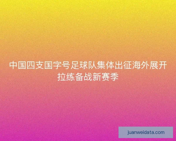 中国四支国字号足球队集体出征海外展开拉练备战新赛季