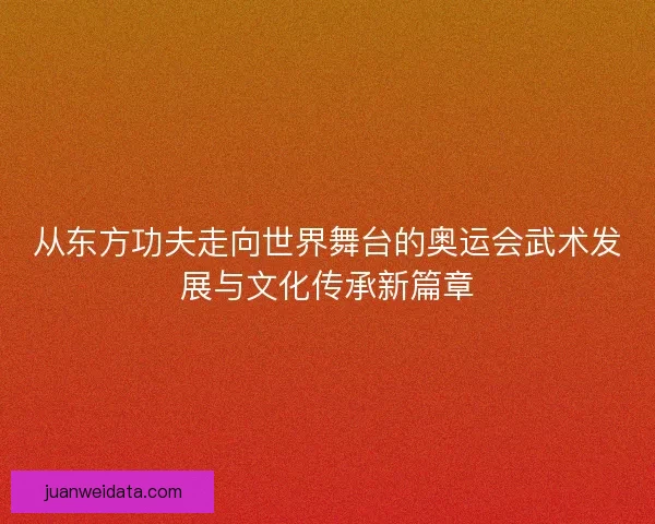 从东方功夫走向世界舞台的奥运会武术发展与文化传承新篇章
