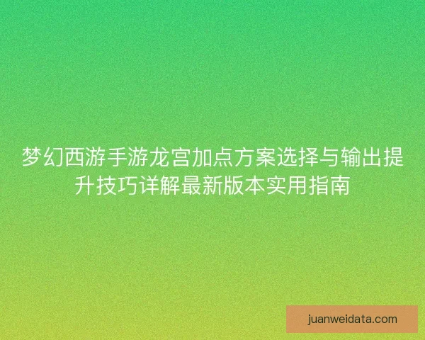 梦幻西游手游龙宫加点方案选择与输出提升技巧详解最新版本实用指南