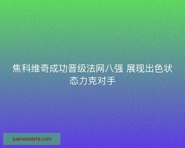 焦科维奇成功晋级法网八强 展现出色状态力克对手