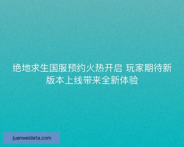 绝地求生国服预约火热开启 玩家期待新版本上线带来全新体验 绝地求生国服预约火热开启 玩家期待新版本上线带来全新体验