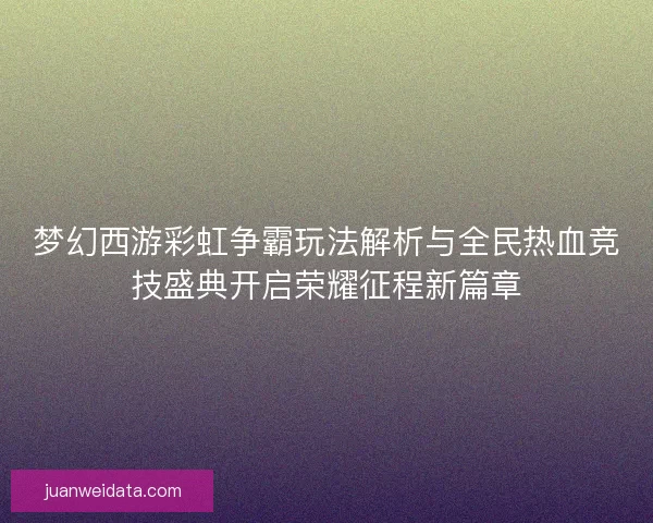 梦幻西游彩虹争霸玩法解析与全民热血竞技盛典开启荣耀征程新篇章 梦幻西游彩虹争霸玩法解析与全民热血竞技盛典开启荣耀征程新篇章