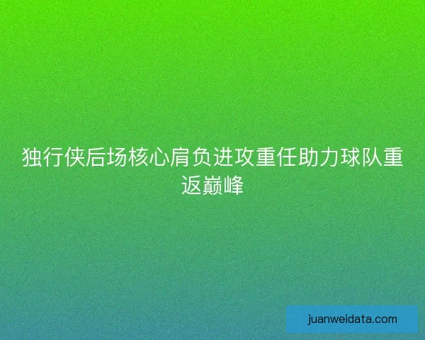 独行侠后场核心肩负进攻重任助力球队重返巅峰 独行侠后场核心肩负进攻重任助力球队重返巅峰