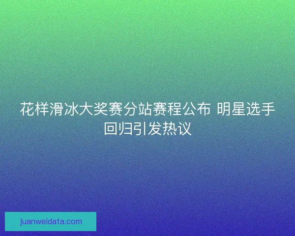 花样滑冰大奖赛分站赛程公布 明星选手回归引发热议 花样滑冰大奖赛分站赛程公布 明星选手回归引发热议
