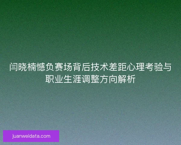 闫晓楠憾负赛场背后技术差距心理考验与职业生涯调整方向解析 闫晓楠憾负赛场背后技术差距心理考验与职业生涯调整方向解析