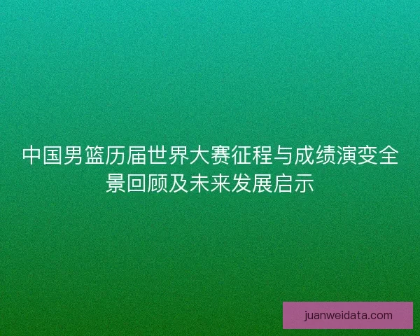 中国男篮历届世界大赛征程与成绩演变全景回顾及未来发展启示