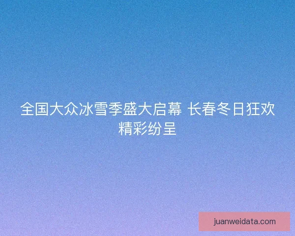 全国大众冰雪季盛大启幕 长春冬日狂欢精彩纷呈