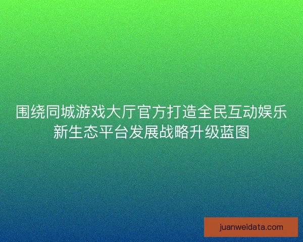 围绕同城游戏大厅官方打造全民互动娱乐新生态平台发展战略升级蓝图 围绕同城游戏大厅官方打造全民互动娱乐新生态平台发展战略升级蓝图