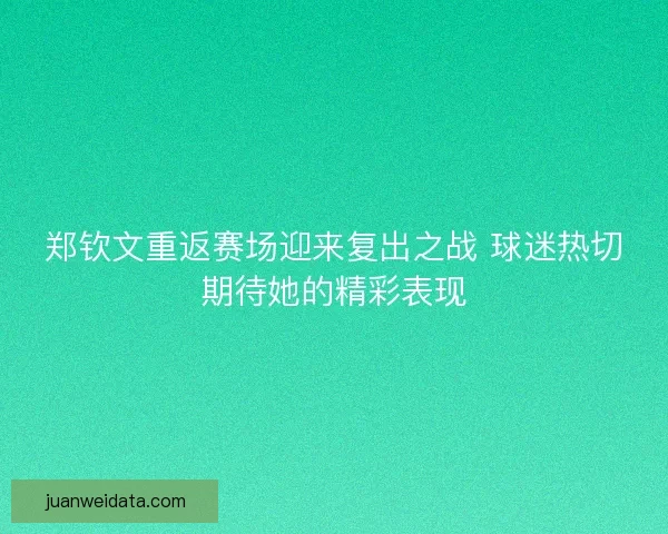 郑钦文重返赛场迎来复出之战 球迷热切期待她的精彩表现